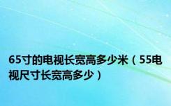 65寸的电视长宽高多少米（55电视尺寸长宽高多少）
