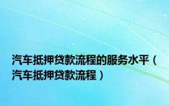 汽车抵押贷款流程的服务水平（汽车抵押贷款流程）