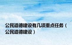 公民道德建设有几项重点任务（公民道德建设）