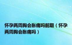怀孕两周胸会胀痛吗前期（怀孕两周胸会胀痛吗）