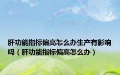 肝功能指标偏高怎么办生产有影响吗（肝功能指标偏高怎么办）