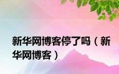 新华网博客停了吗（新华网博客）