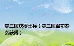 梦三国获得士兵（梦三国军功怎么获得）