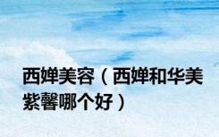 西婵美容（西婵和华美紫馨哪个好）
