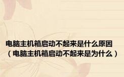 电脑主机箱启动不起来是什么原因（电脑主机箱启动不起来是为什么）