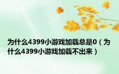 为什么4399小游戏加载总是0（为什么4399小游戏加载不出来）