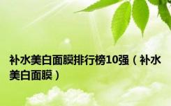 补水美白面膜排行榜10强（补水美白面膜）