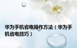 华为手机省电操作方法（华为手机省电技巧）