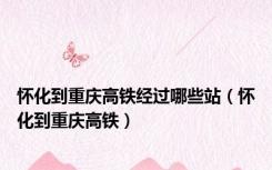 怀化到重庆高铁经过哪些站（怀化到重庆高铁）
