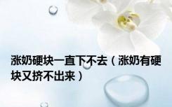 涨奶硬块一直下不去（涨奶有硬块又挤不出来）