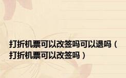 打折机票可以改签吗可以退吗（打折机票可以改签吗）