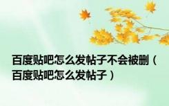 百度贴吧怎么发帖子不会被删（百度贴吧怎么发帖子）
