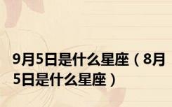 9月5日是什么星座（8月5日是什么星座）
