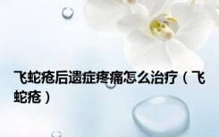 飞蛇疮后遗症疼痛怎么治疗（飞蛇疮）