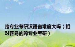跨专业考研汉语言难度大吗（相对容易的跨专业考研）