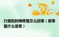 行房的时候疼是怎么回事（房事是什么意思）