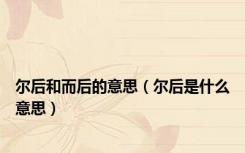 尔后和而后的意思（尔后是什么意思）