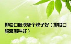 排铅口服液哪个牌子好（排铅口服液哪种好）