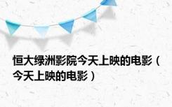 恒大绿洲影院今天上映的电影（今天上映的电影）