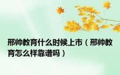 邢帅教育什么时候上市（邢帅教育怎么样靠谱吗）