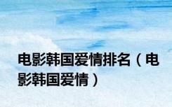 电影韩国爱情排名（电影韩国爱情）