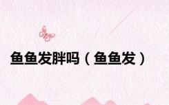 鱼鱼发胖吗（鱼鱼发）