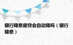 银行降息房贷会自动降吗（银行降息）