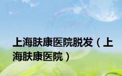 上海肤康医院脱发（上海肤康医院）
