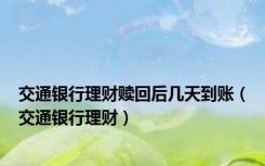 交通银行理财赎回后几天到账（交通银行理财）