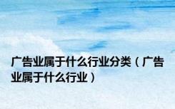 广告业属于什么行业分类（广告业属于什么行业）