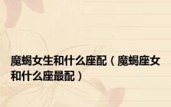 魔蝎女生和什么座配（魔蝎座女和什么座最配）