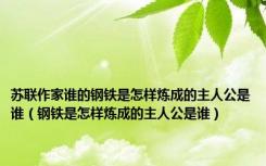 苏联作家谁的钢铁是怎样炼成的主人公是谁（钢铁是怎样炼成的主人公是谁）