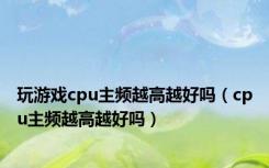 玩游戏cpu主频越高越好吗（cpu主频越高越好吗）
