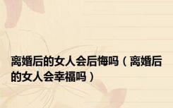离婚后的女人会后悔吗（离婚后的女人会幸福吗）