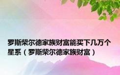 罗斯柴尔德家族财富能买下几万个星系（罗斯柴尔德家族财富）
