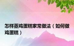 怎样蒸鸡蛋糕家常做法（如何做鸡蛋糕）