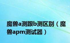 魔兽a测跟b测区别（魔兽apm测试器）