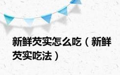新鲜芡实怎么吃（新鲜芡实吃法）