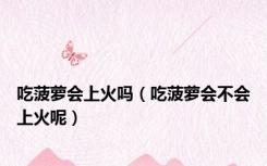 吃菠萝会上火吗（吃菠萝会不会上火呢）