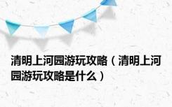 清明上河园游玩攻略（清明上河园游玩攻略是什么）