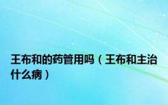 王布和的药管用吗（王布和主治什么病）