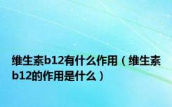维生素b12有什么作用（维生素b12的作用是什么）