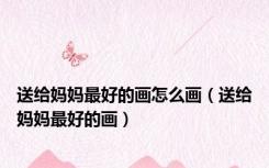 送给妈妈最好的画怎么画（送给妈妈最好的画）