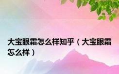 大宝眼霜怎么样知乎（大宝眼霜怎么样）