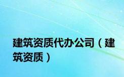 建筑资质代办公司（建筑资质）