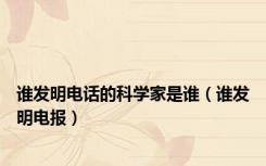 谁发明电话的科学家是谁（谁发明电报）