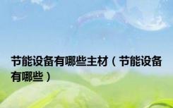 节能设备有哪些主材（节能设备有哪些）