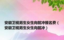 安徽卫视男生女生向前冲报名费（安徽卫视男生女生向前冲）