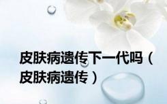 皮肤病遗传下一代吗（皮肤病遗传）