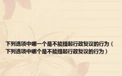 下列选项中哪一个是不能提起行政复议的行为（下列选项中哪个是不能提起行政复议的行为）